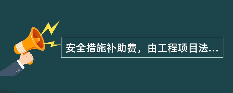 安全措施补助费，由工程项目法人或总包单位根据实际情况制订方案，经上级主管单位安监