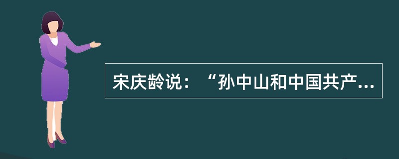 宋庆龄说：“孙中山和中国共产党之间具有历史意义的合作不是偶然的，它是当时的国际局