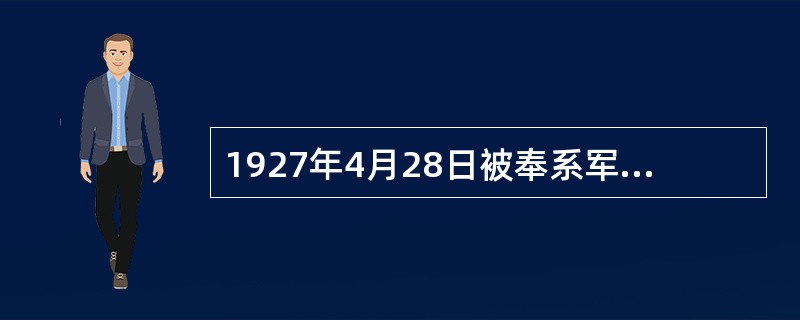 1927年4月28日被奉系军阀张作霖杀害的共产党创始人是（）