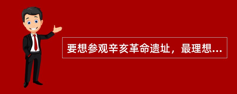 要想参观辛亥革命遗址，最理想的去处应该是（）