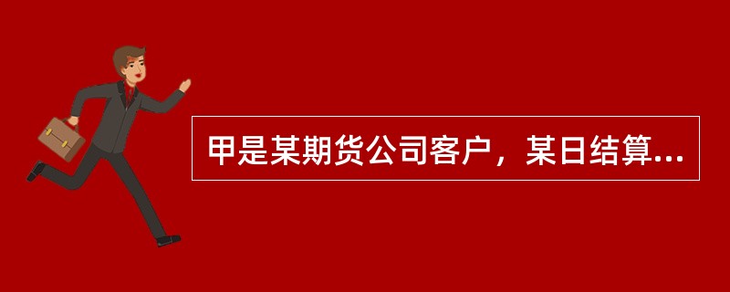 甲是某期货公司客户，某日结算时，甲持仓的期货品种，期货交易所规定的保证金比例是5