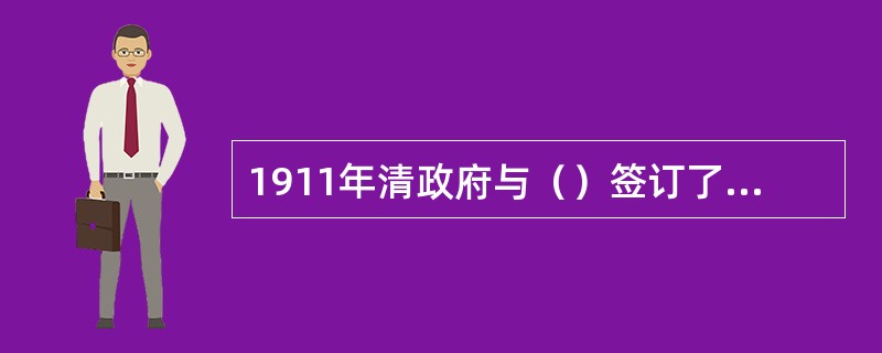 1911年清政府与（）签订了《粤汉、川汉铁路借款合同》