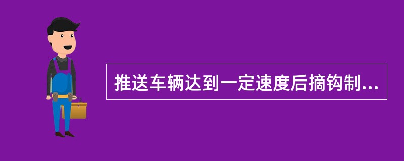 推送车辆达到一定速度后摘钩制动，使摘解的车组借获得的动能溜放到指定地点的调车方法