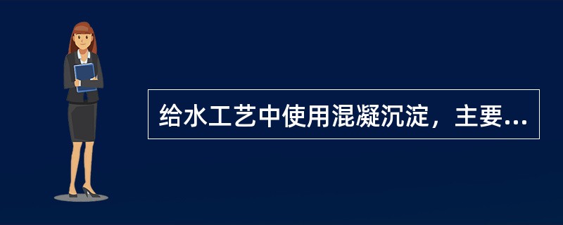 给水工艺中使用混凝沉淀，主要去除水中的()。