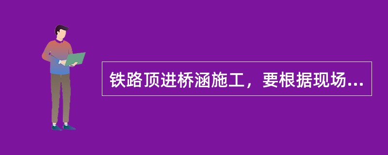 铁路顶进桥涵施工，要根据现场实际情况和设计图纸，采用（）施工。