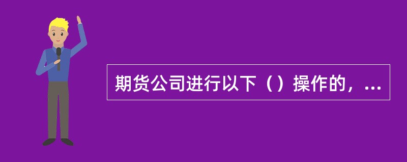 期货公司进行以下（）操作的，客户不承担责任。