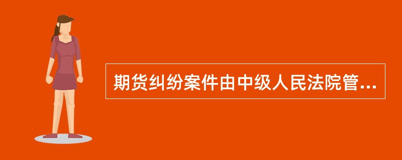 期货纠纷案件由中级人民法院管辖，中级人民法院根据需要还可以确定部分基层人民法院受