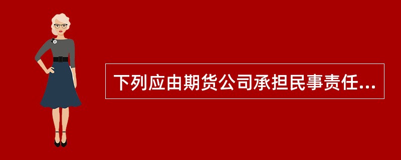 下列应由期货公司承担民事责任的是（）。