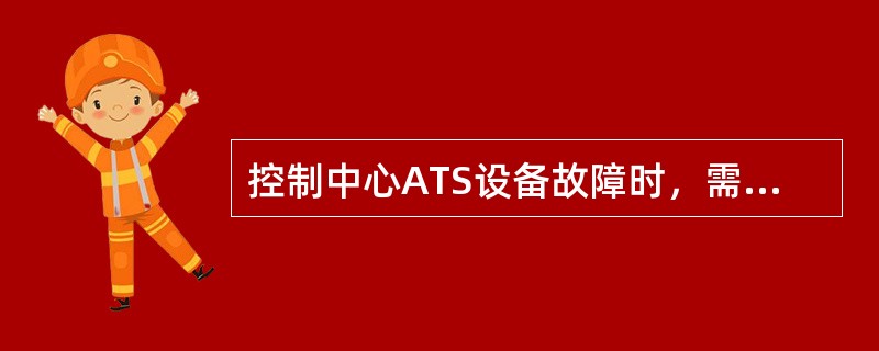 控制中心ATS设备故障时，需要（）中央人工控制所管辖线路上的信号机和道岔，办理列