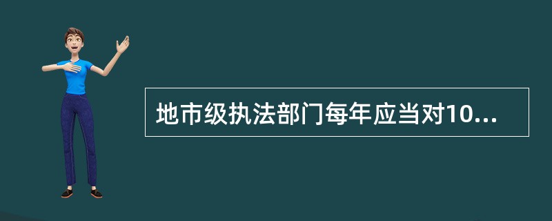 地市级执法部门每年应当对100%的区县开展（）。