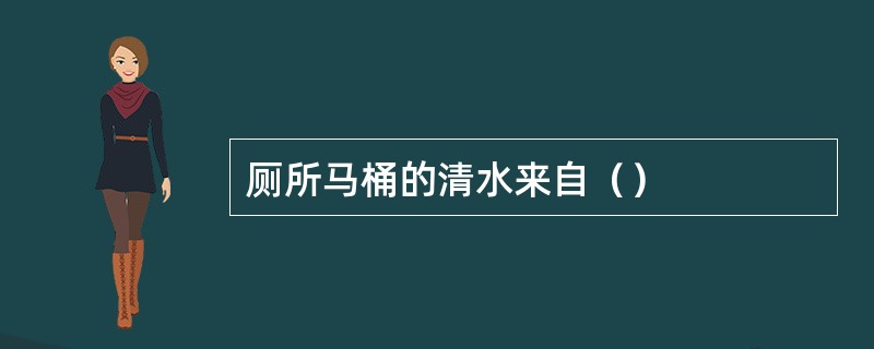 厕所马桶的清水来自（）