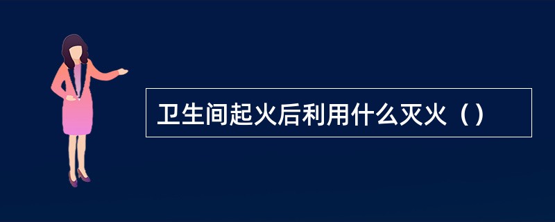 卫生间起火后利用什么灭火（）