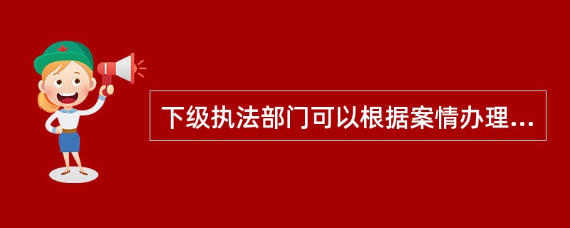 下级执法部门可以根据案情办理情况将督办的文化市场重大案件转交其下级执法部门或者移