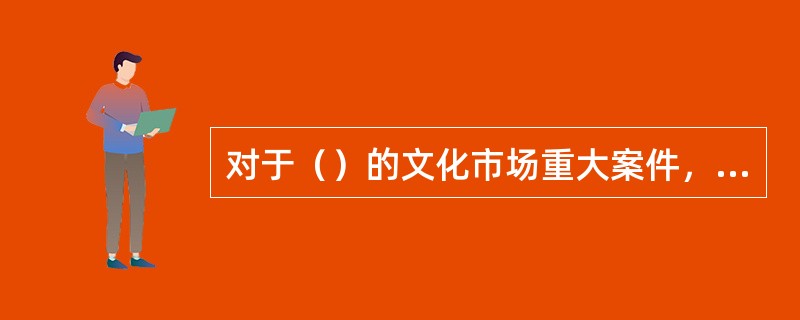 对于（）的文化市场重大案件，下级执法部门可以报请上级执法部门进行督办。