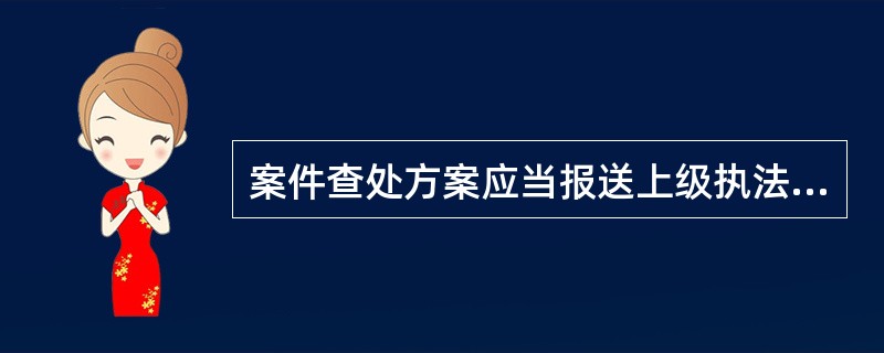 案件查处方案应当报送上级执法部门备案；上级执法部门要求下级执法部门在调查处理前报