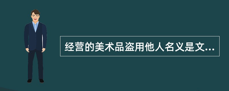 经营的美术品盗用他人名义是文化市场综合执法机构对（）应当包括的内容。