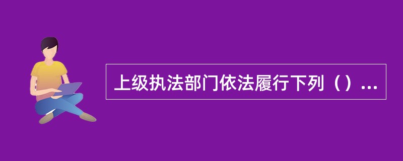 上级执法部门依法履行下列（）督办职责。