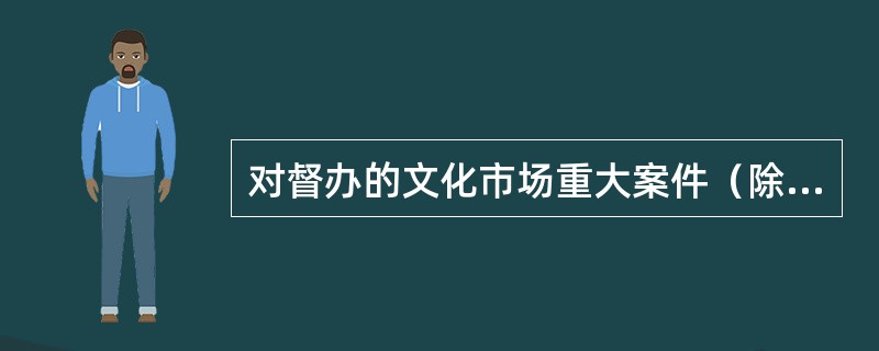 对督办的文化市场重大案件（除案情特别复杂），下级执法部门应当成立专案组或者指定专