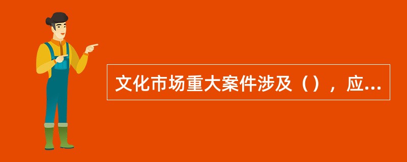 文化市场重大案件涉及（），应当按照国家有关保密法律法规规定的形式报告。