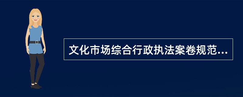 文化市场综合行政执法案卷规范性标准主要包括以下哪些内容（）。