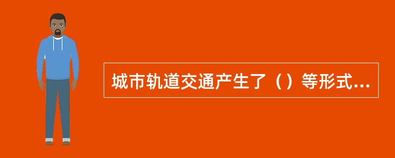 城市轨道交通产生了（）等形式多样的轨道交通体系。