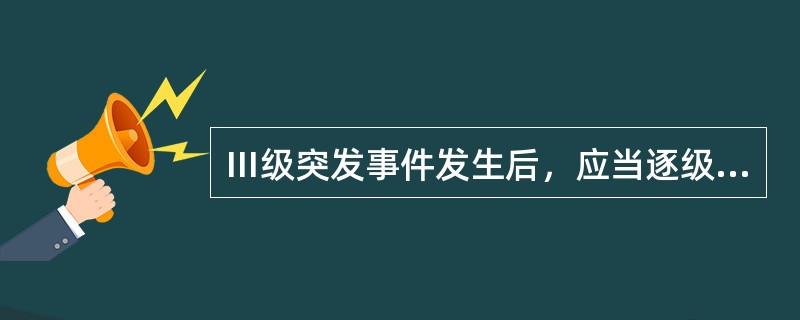 Ⅲ级突发事件发生后，应当逐级报告至（）。