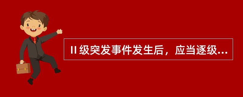 Ⅱ级突发事件发生后，应当逐级报告至（）。