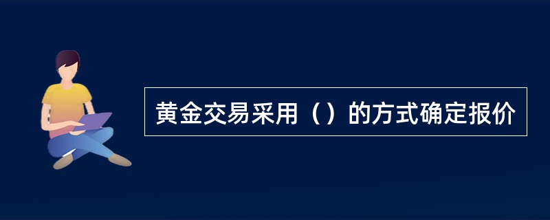 黄金交易采用（）的方式确定报价