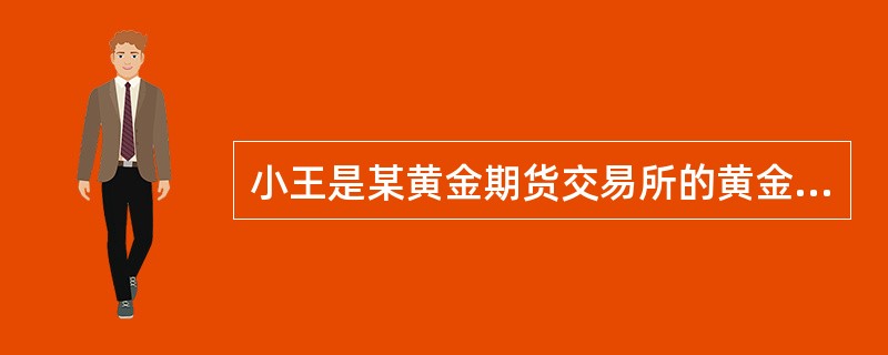 小王是某黄金期货交易所的黄金分析师，有不少客户委托他代理操作，他的好朋友小李马上