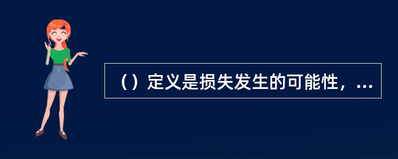 （）定义是损失发生的可能性，或可能发生的损失，也是结果的不确定性。