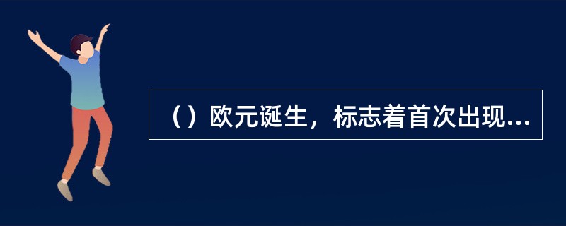 （）欧元诞生，标志着首次出现了能真正与美元一决高下的其他国际货币。