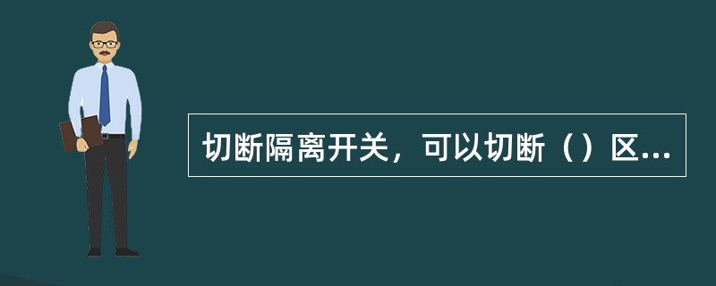 切断隔离开关，可以切断（）区域的电源。