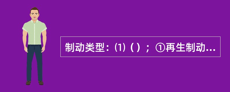 制动类型：⑴（）；①再生制动；②电阻制动。⑵空气（摩擦）制动。