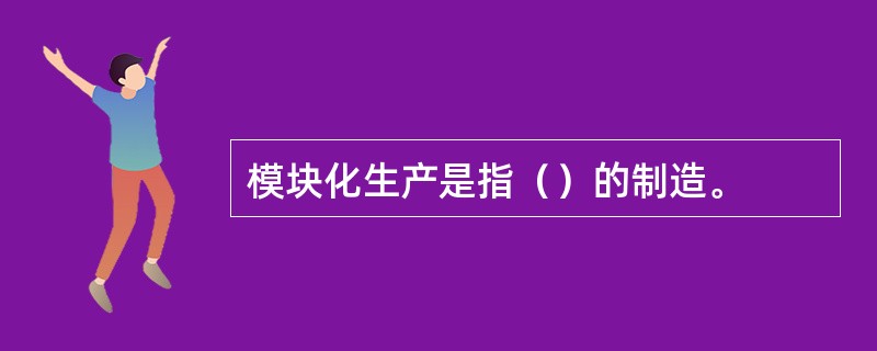 模块化生产是指（）的制造。