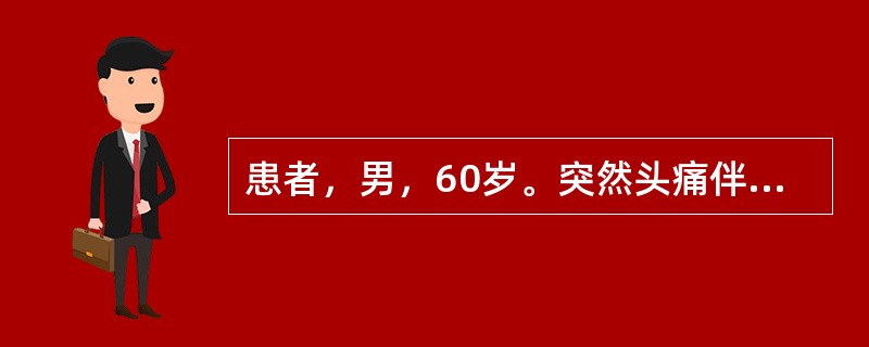 患者，男，60岁。突然头痛伴恶心、呕吐3小时。体检：血压180/110mmHg，