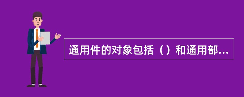 通用件的对象包括（）和通用部件。