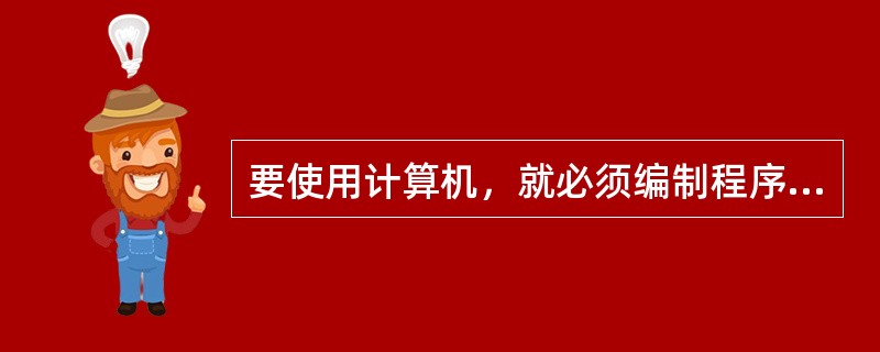 要使用计算机，就必须编制程序，即必须有（）。