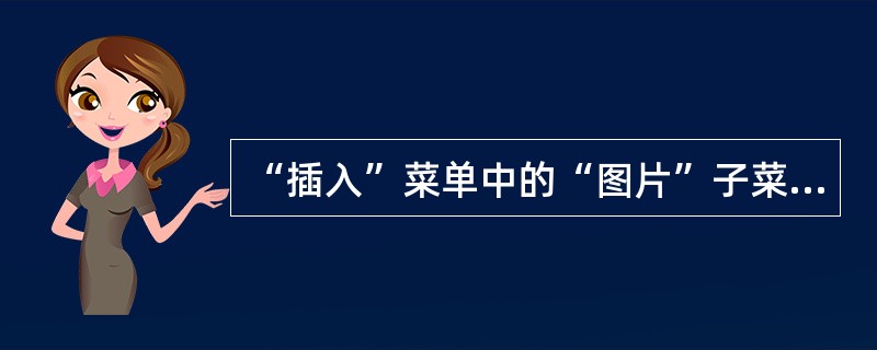 “插入”菜单中的“图片”子菜单包括的选项有（）。