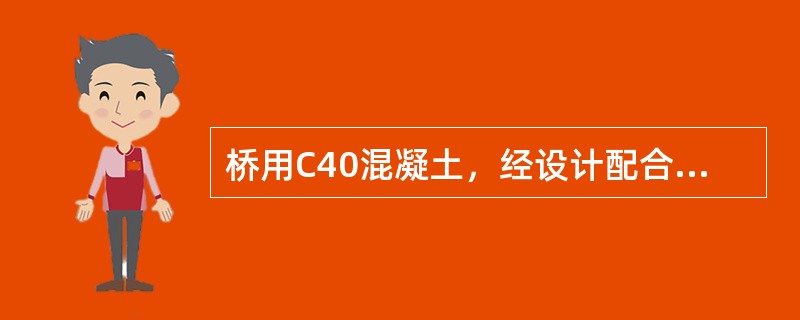 桥用C40混凝土，经设计配合比为水泥：水：砂：碎石=380：175：610：13