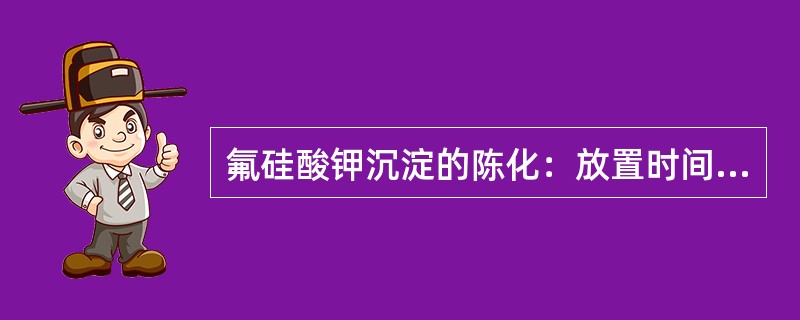 氟硅酸钾沉淀的陈化：放置时间，从氯化钾加至饱和算起，沉淀较为适宜。在（）以下放置
