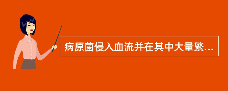 病原菌侵入血流并在其中大量繁殖，产生的毒性代谢产物，引起严重的全身症状，称为（）