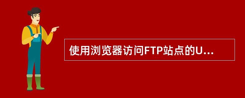 使用浏览器访问FTP站点的URL写法是（）。