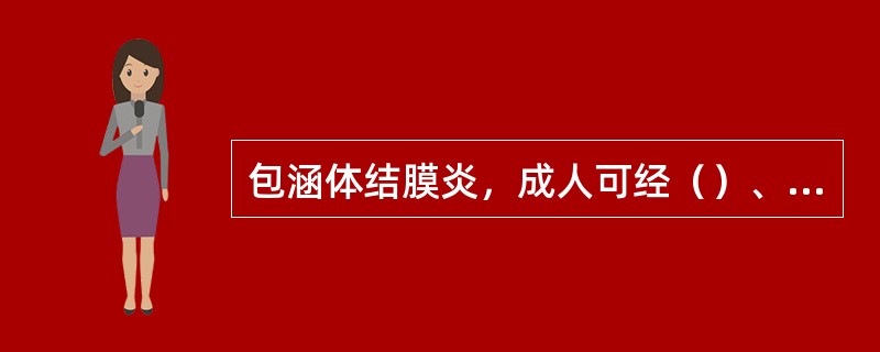 包涵体结膜炎，成人可经（）、手-眼或间接接触感染，新生儿经（）引起化脓性结膜炎。