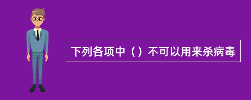 下列各项中（）不可以用来杀病毒