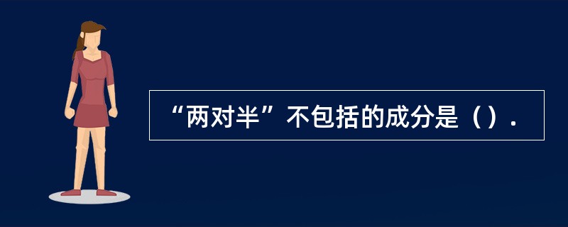 “两对半”不包括的成分是（）.