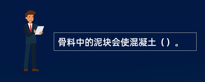 骨料中的泥块会使混凝土（）。