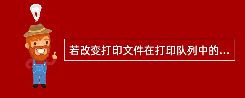 若改变打印文件在打印队列中的位置，可通过（）