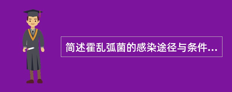 简述霍乱弧菌的感染途径与条件以及霍乱肠毒素的致病机理。