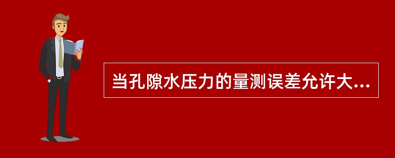 当孔隙水压力的量测误差允许大于或等于（）时，方可选用气压式孔隙水压力计。