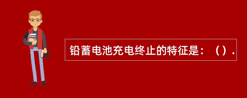 铅蓄电池充电终止的特征是：（）.